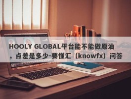 HOOLY GLOBAL平台能不能做原油，点差是多少-要懂汇（knowfx）问答