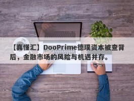 【真懂汇】DooPrime德璞资本被查背后，金融市场的风险与机遇并存。