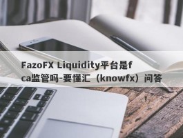 FazoFX Liquidity平台是fca监管吗-要懂汇（knowfx）问答