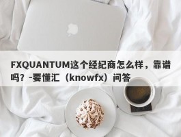 FXQUANTUM这个经纪商怎么样，靠谱吗？-要懂汇（knowfx）问答