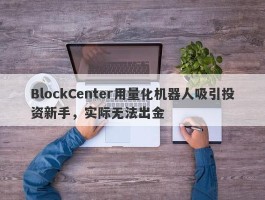 BlockCenter用量化机器人吸引投资新手，实际无法出金