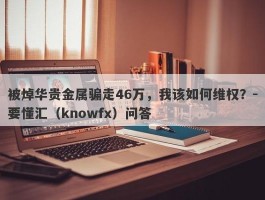 被焯华贵金属骗走46万，我该如何维权？-要懂汇（knowfx）问答