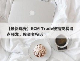 【最新曝光】KCM Trade被指交易滑点频发，投资者投诉