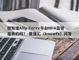 想知道Ally Forex平台NFA监管是真的吗？-要懂汇（knowfx）问答