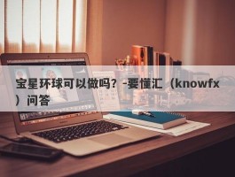 宝星环球可以做吗？-要懂汇（knowfx）问答