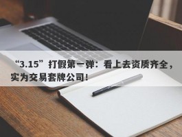 “3.15”打假第一弹：看上去资质齐全，实为交易套牌公司！