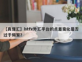 【真懂汇】htfx外汇平台的点差变化是否过于频繁？