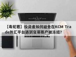 【毒蛇君】投资者如何避免在KCM Trade外汇平台遇到交易账户被冻结？
