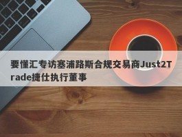 要懂汇专访塞浦路斯合规交易商Just2Trade捷仕执行董事