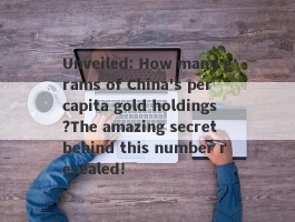 Unveiled: How many grams of China's per capita gold holdings?The amazing secret behind this number revealed!