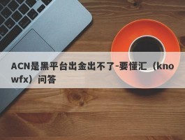 ACN是黑平台出金出不了-要懂汇（knowfx）问答