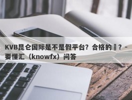 KVB昆仑国际是不是假平台？合格的嗎？-要懂汇（knowfx）问答