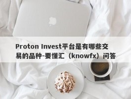 Proton Invest平台是有哪些交易的品种-要懂汇（knowfx）问答