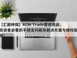 【汇圈神探】KCM Trade遭遇挑战，投资者必看的不稳定问题及解决方案与维权指南！