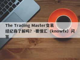 The Trading Master交易经纪商了解吗？-要懂汇（knowfx）问答