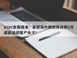 ASIC余震袭来：未获海外牌照券商需5月底前关闭客户头寸！