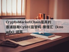 CryptoMarketChain是真的塞浦路斯CySEC监管吗-要懂汇（knowfx）问答