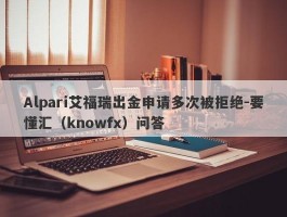 Alpari艾福瑞出金申请多次被拒绝-要懂汇（knowfx）问答