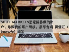 SHIFT MARKETS恶意操作我的账户，导致我的账户亏损，黑平台吗-要懂汇（knowfx）问答