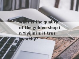 What is the quality of the golden shop in Yiyijin?Is it trustworthy?