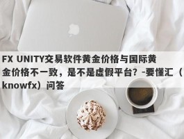 FX UNITY交易软件黄金价格与国际黄金价格不一致，是不是虚假平台？-要懂汇（knowfx）问答