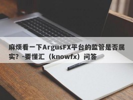 麻烦看一下ArgusFX平台的监管是否属实？-要懂汇（knowfx）问答