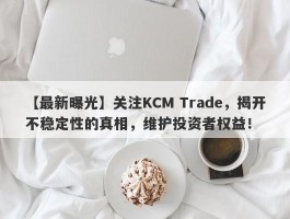 【最新曝光】关注KCM Trade，揭开不稳定性的真相，维护投资者权益！