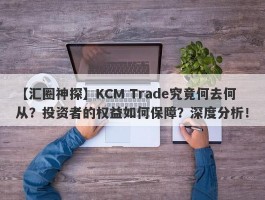 【汇圈神探】KCM Trade究竟何去何从？投资者的权益如何保障？深度分析！