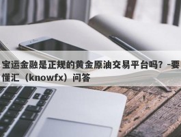 宝运金融是正规的黄金原油交易平台吗？-要懂汇（knowfx）问答