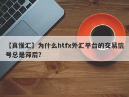 【真懂汇】为什么htfx外汇平台的交易信号总是滞后？