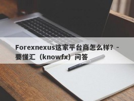 Forexnexus这家平台商怎么样？-要懂汇（knowfx）问答