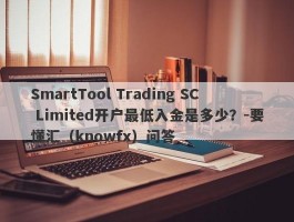 SmartTool Trading SC Limited开户最低入金是多少？-要懂汇（knowfx）问答