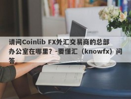 请问Coinlib FX外汇交易商的总部办公室在哪里？-要懂汇（knowfx）问答