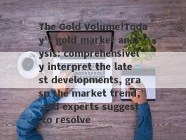 The Gold Volume!Today's gold market analysis: comprehensively interpret the latest developments, grasp the market trend, and experts suggest to resolve