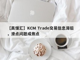 【真懂汇】KCM Trade交易信息滞后，滑点问题成焦点
