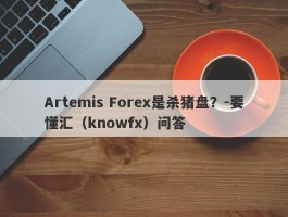 Artemis Forex是杀猪盘？-要懂汇（knowfx）问答