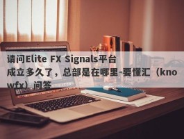 请问Elite FX Signals平台成立多久了，总部是在哪里-要懂汇（knowfx）问答