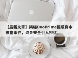 【最新文章】揭秘DooPrime德璞资本被查事件，资金安全引人担忧。