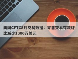 美国CFTC8月交易数据：零售交易存款环比减少1300万美元