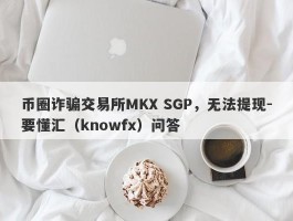 币圈诈骗交易所MKX SGP，无法提现-要懂汇（knowfx）问答