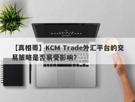 【真相哥】KCM Trade外汇平台的交易策略是否易受影响？
