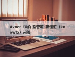 Avner FX的 监管呢-要懂汇（knowfx）问答