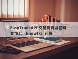 EasyTradeAPP交易商有监管吗-要懂汇（knowfx）问答