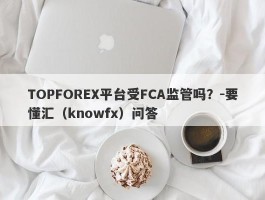 TOPFOREX平台受FCA监管吗？-要懂汇（knowfx）问答