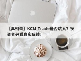 【真相哥】KCM Trade是否坑人？投资者必看真实反馈！