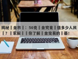 揭秘黃金市場：50克黃金究竟價值多少人民幣？專家解讀帶你了解黃金交易的內幕！