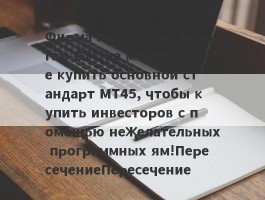 Фирма по ценным бумагам GTC не может даже купить основной стандарт MT45, чтобы купить инвесторов с помощью нежелательных программных ям!ПересечениеПересечение