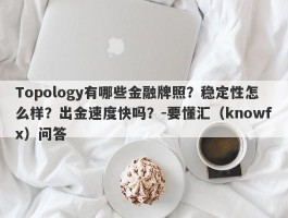 Topology有哪些金融牌照？稳定性怎么样？出金速度快吗？-要懂汇（knowfx）问答