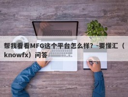 帮我看看MFG这个平台怎么样？-要懂汇（knowfx）问答