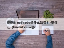 查查BreeTrade是什么监管？-要懂汇（knowfx）问答